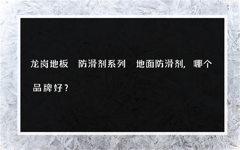 龙岗地板 防滑剂系列 地面防滑剂,哪个品牌好？